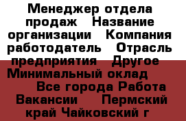 Менеджер отдела продаж › Название организации ­ Компания-работодатель › Отрасль предприятия ­ Другое › Минимальный оклад ­ 30 000 - Все города Работа » Вакансии   . Пермский край,Чайковский г.